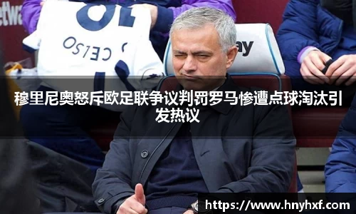 穆里尼奥怒斥欧足联争议判罚罗马惨遭点球淘汰引发热议
