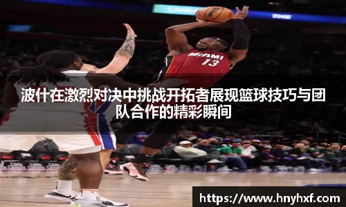 波什在激烈对决中挑战开拓者展现篮球技巧与团队合作的精彩瞬间