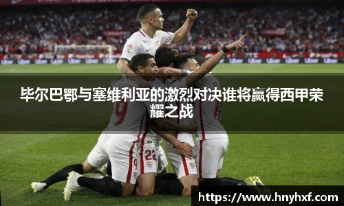 毕尔巴鄂与塞维利亚的激烈对决谁将赢得西甲荣耀之战