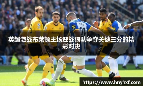英超激战布莱顿主场迎战狼队争夺关键三分的精彩对决