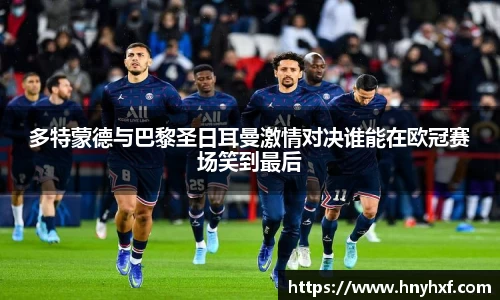 多特蒙德与巴黎圣日耳曼激情对决谁能在欧冠赛场笑到最后