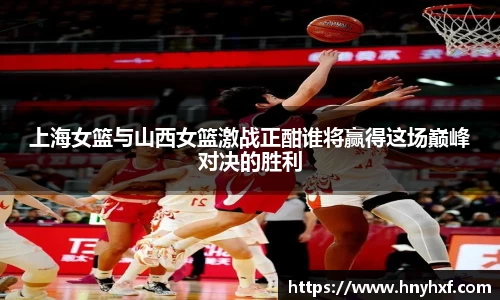 上海女篮与山西女篮激战正酣谁将赢得这场巅峰对决的胜利