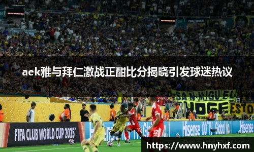 aek雅与拜仁激战正酣比分揭晓引发球迷热议