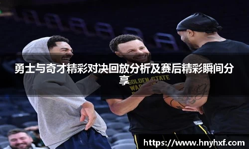 勇士与奇才精彩对决回放分析及赛后精彩瞬间分享