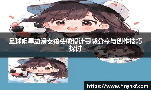 足球明星动漫女孩头像设计灵感分享与创作技巧探讨