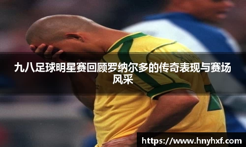 九八足球明星赛回顾罗纳尔多的传奇表现与赛场风采
