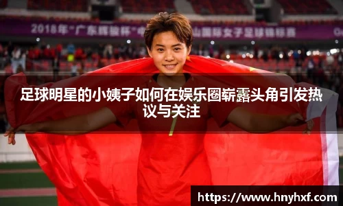 足球明星的小姨子如何在娱乐圈崭露头角引发热议与关注