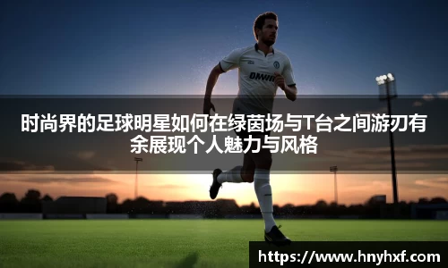时尚界的足球明星如何在绿茵场与T台之间游刃有余展现个人魅力与风格