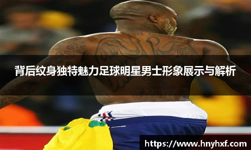 背后纹身独特魅力足球明星男士形象展示与解析