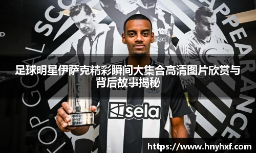 足球明星伊萨克精彩瞬间大集合高清图片欣赏与背后故事揭秘