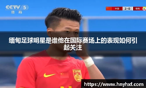 缅甸足球明星是谁他在国际赛场上的表现如何引起关注